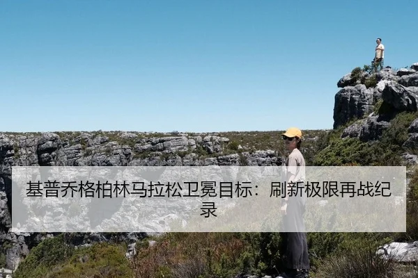 基普乔格柏林马拉松卫冕目标：刷新极限再战纪录