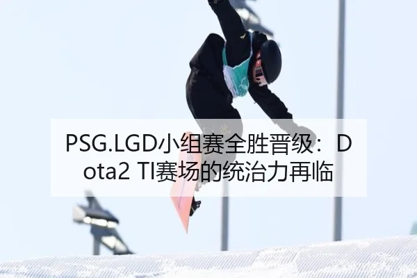 PSG.LGD小组赛全胜晋级：Dota2 TI赛场的统治力再临