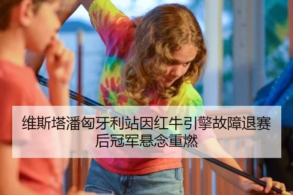 维斯塔潘匈牙利站因红牛引擎故障退赛后冠军悬念重燃